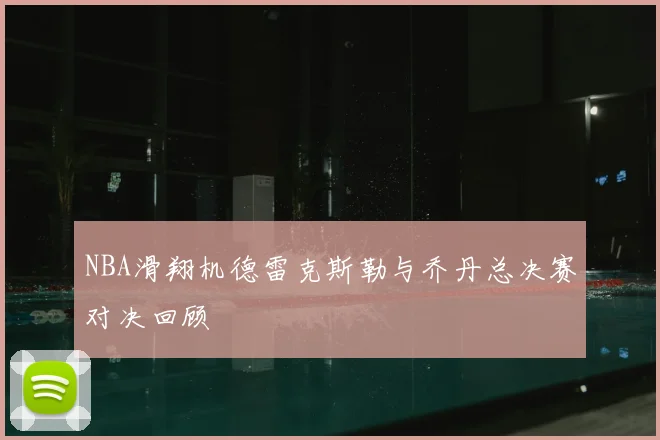 NBA滑翔机德雷克斯勒与乔丹总决赛对决回顾