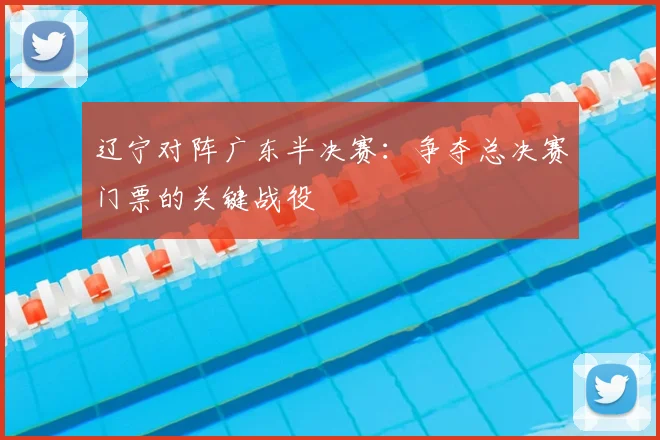辽宁对阵广东半决赛：争夺总决赛门票的关键战役