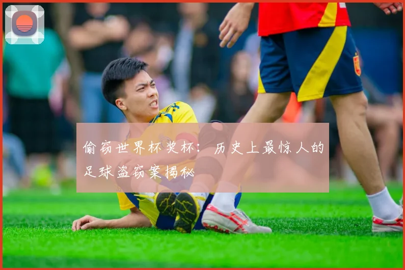 偷窃世界杯奖杯：历史上最惊人的足球盗窃案揭秘