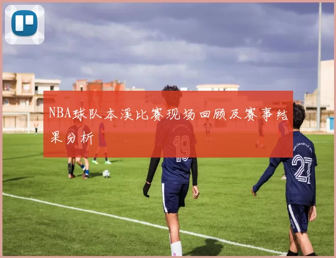 NBA球队本溪比赛现场回顾及赛事结果分析