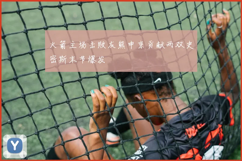 火箭主场击败灰熊申京贡献两双史密斯末节爆发