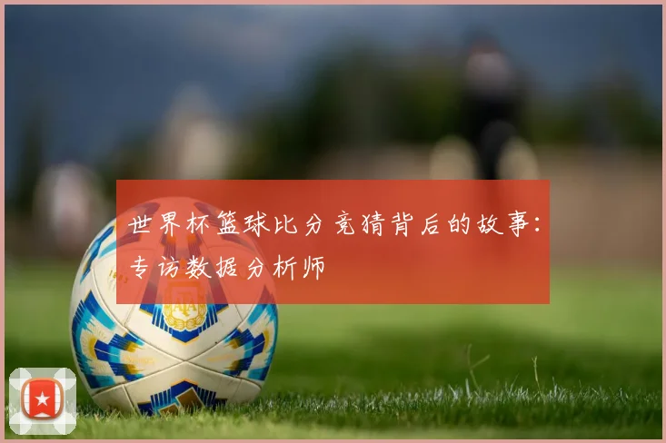 世界杯篮球比分竞猜背后的故事：专访数据分析师
