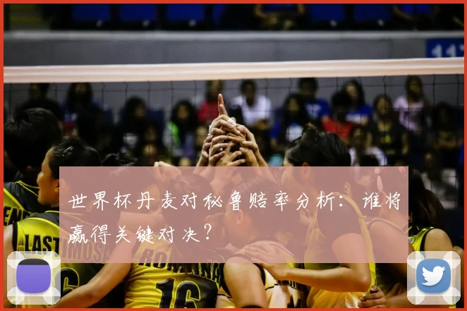 世界杯丹麦对秘鲁赔率分析：谁将赢得关键对决？
