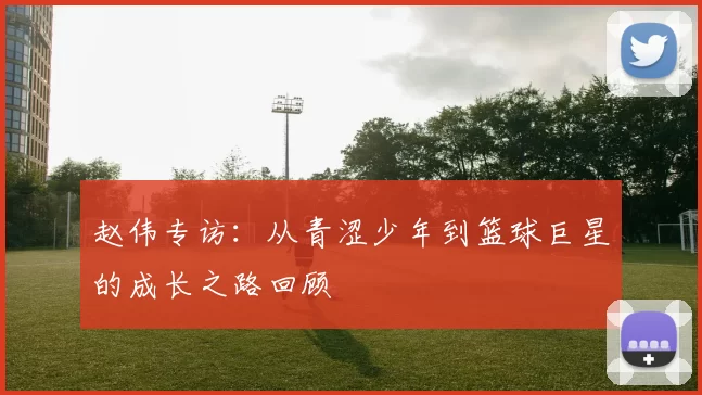 赵伟专访：从青涩少年到篮球巨星的成长之路回顾