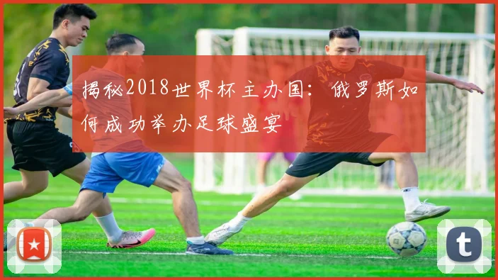 揭秘2018世界杯主办国：俄罗斯如何成功举办足球盛宴