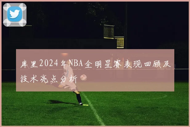 库里2024年NBA全明星赛表现回顾及技术亮点分析