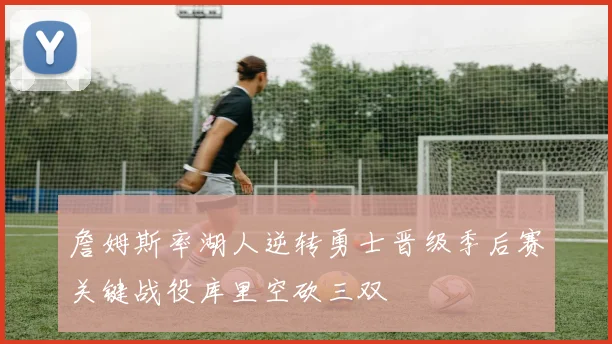 詹姆斯率湖人逆转勇士晋级季后赛关键战役库里空砍三双