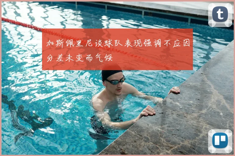 加斯佩里尼谈球队表现强调不应因分差未变而气馁