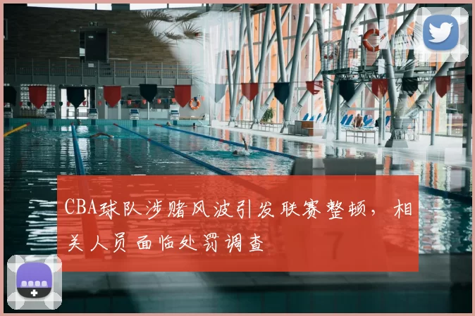CBA球队涉赌风波引发联赛整顿，相关人员面临处罚调查