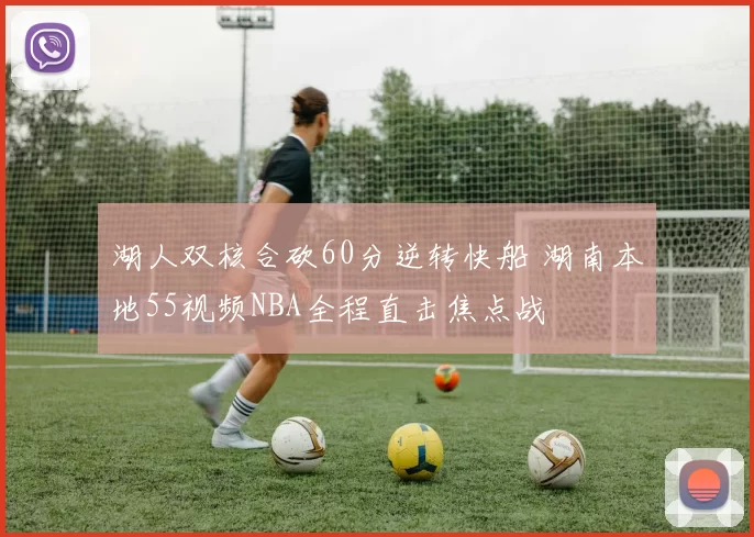 湖人双核合砍60分逆转快船 湖南本地55视频NBA全程直击焦点战