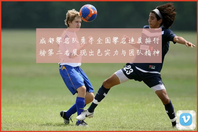 成都攀岩队勇夺全国攀岩速度排行榜第二名展现出色实力与团队精神