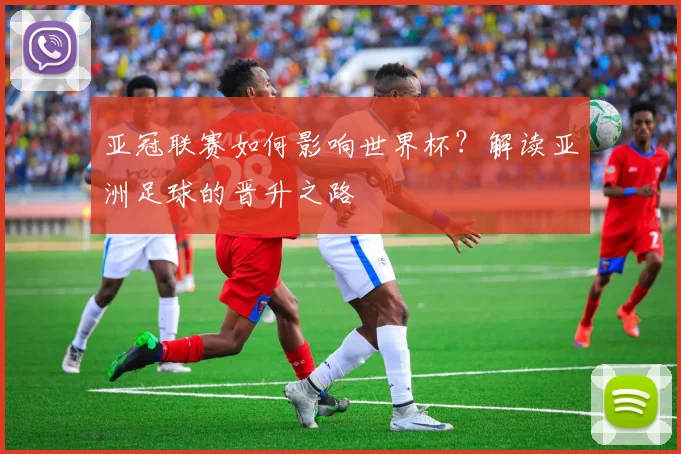 亚冠联赛如何影响世界杯？解读亚洲足球的晋升之路