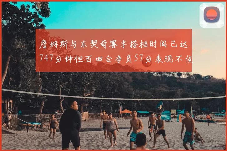 詹姆斯与东契奇赛季搭档时间已达747分钟但百回合净负57分表现不佳