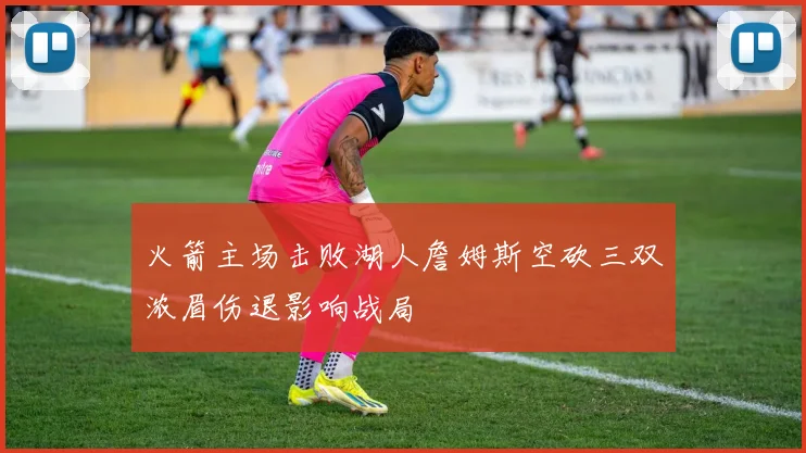 火箭主场击败湖人詹姆斯空砍三双浓眉伤退影响战局
