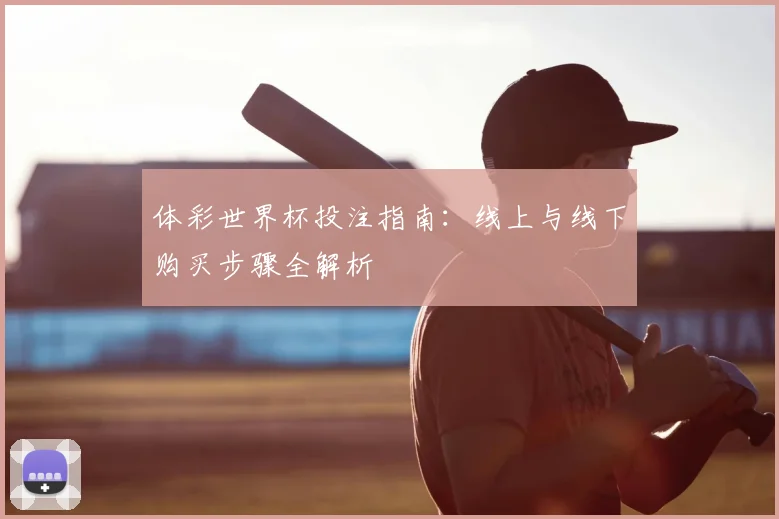 体彩世界杯投注指南：线上与线下购买步骤全解析
