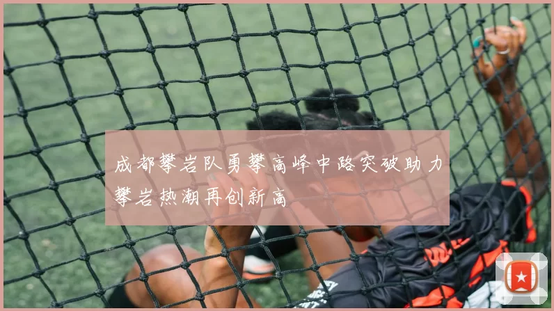 成都攀岩队勇攀高峰中路突破助力攀岩热潮再创新高