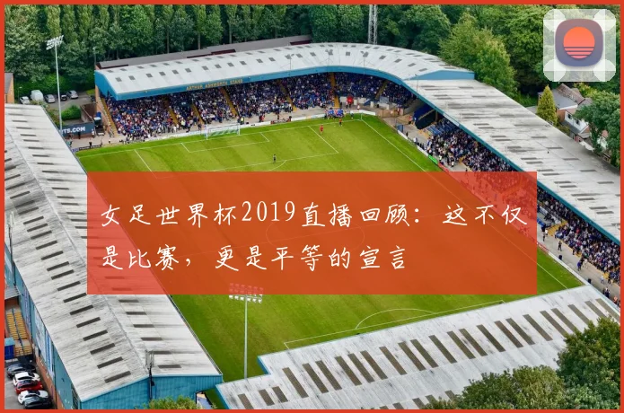 女足世界杯2019直播回顾：这不仅是比赛，更是平等的宣言