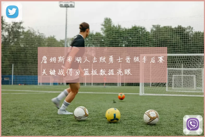 詹姆斯率湖人击败勇士晋级季后赛关键战得分篮板数据亮眼