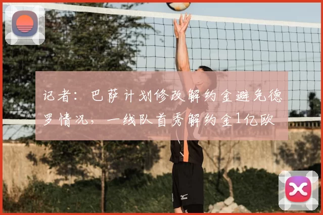 记者：巴萨计划修改解约金避免德罗情况，一线队首秀解约金1亿欧
