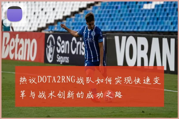 热议DOTA2RNG战队如何实现快速变革与战术创新的成功之路