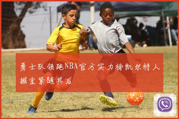 勇士队领跑NBA官方实力榜凯尔特人掘金紧随其后