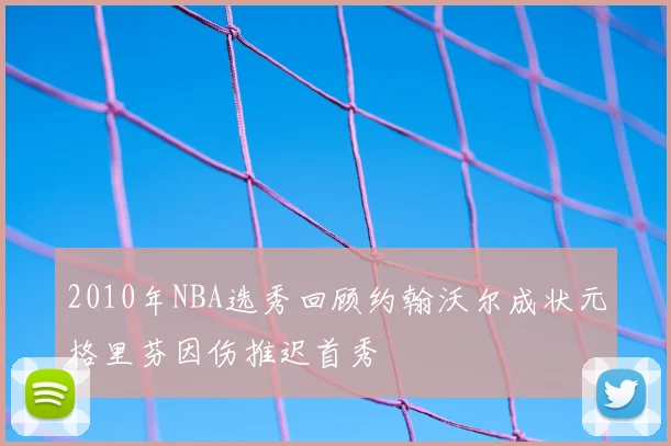2010年NBA选秀回顾约翰沃尔成状元格里芬因伤推迟首秀
