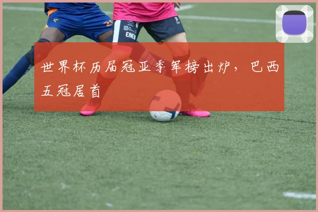 世界杯历届冠亚季军榜出炉,巴西五冠居首