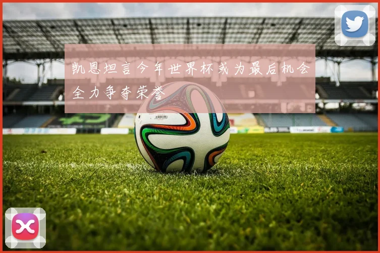 凯恩坦言今年世界杯或为最后机会全力争夺荣誉