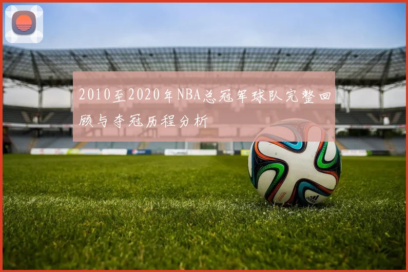 2010至2020年NBA总冠军球队完整回顾与夺冠历程分析