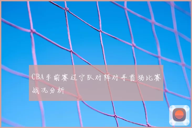 CBA季前赛辽宁队对阵对手首场比赛战况分析