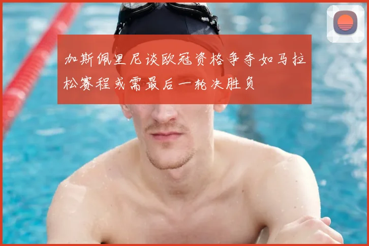 加斯佩里尼谈欧冠资格争夺如马拉松赛程或需最后一轮决胜负