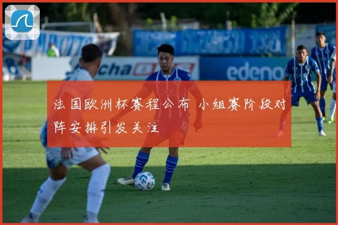 法国欧洲杯赛程公布 小组赛阶段对阵安排引发关注
