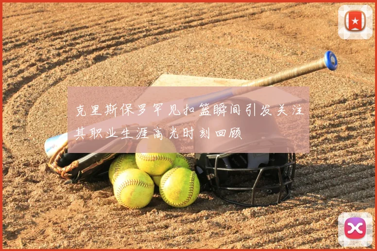克里斯保罗罕见扣篮瞬间引发关注其职业生涯高光时刻回顾