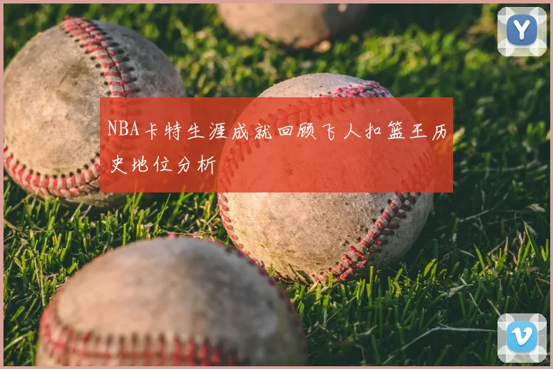 NBA卡特生涯成就回顾飞人扣篮王历史地位分析