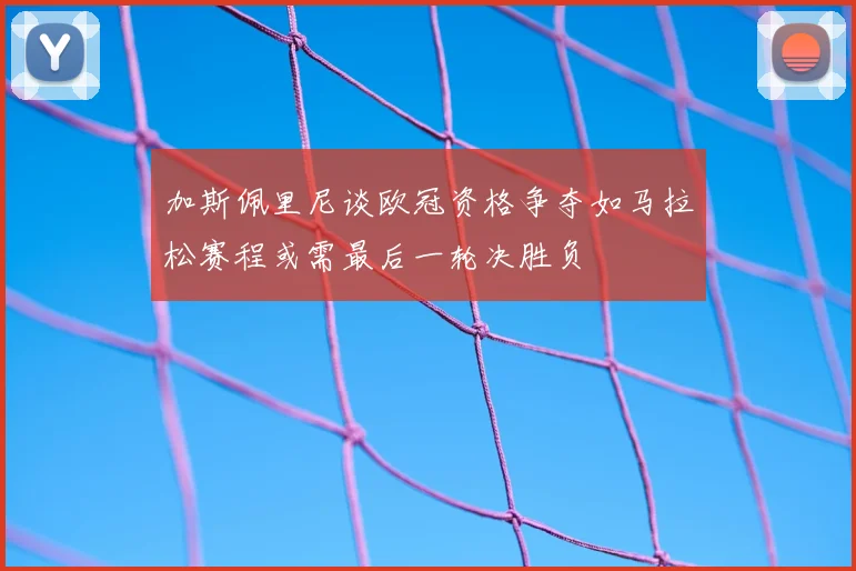 加斯佩里尼谈欧冠资格争夺如马拉松赛程或需最后一轮决胜负