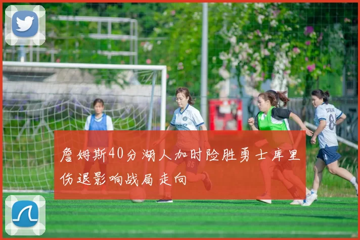 詹姆斯40分湖人加时险胜勇士库里伤退影响战局走向