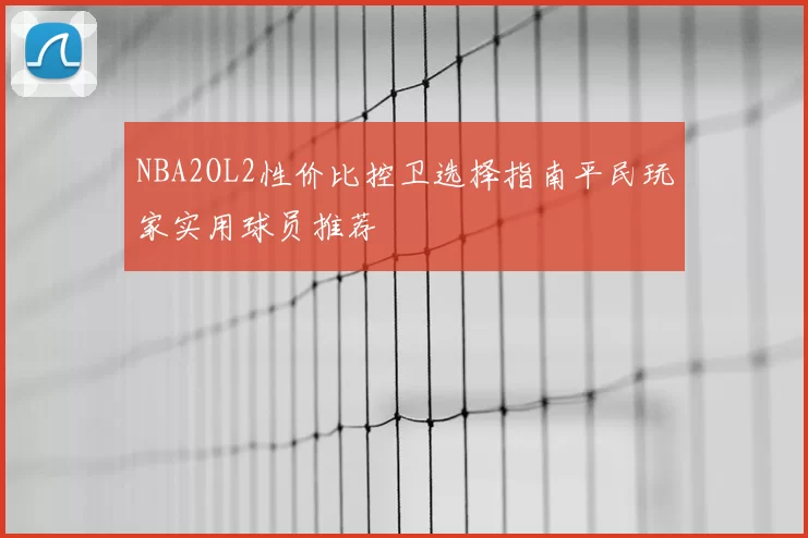 NBA2OL2性价比控卫选择指南平民玩家实用球员推荐