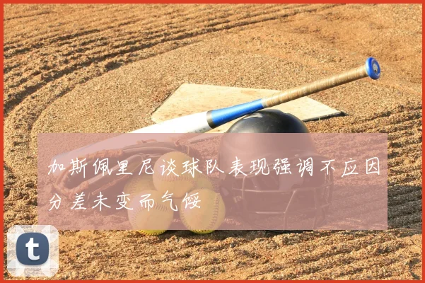 加斯佩里尼谈球队表现强调不应因分差未变而气馁