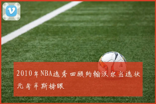 2010年NBA选秀回顾约翰沃尔当选状元考辛斯榜眼