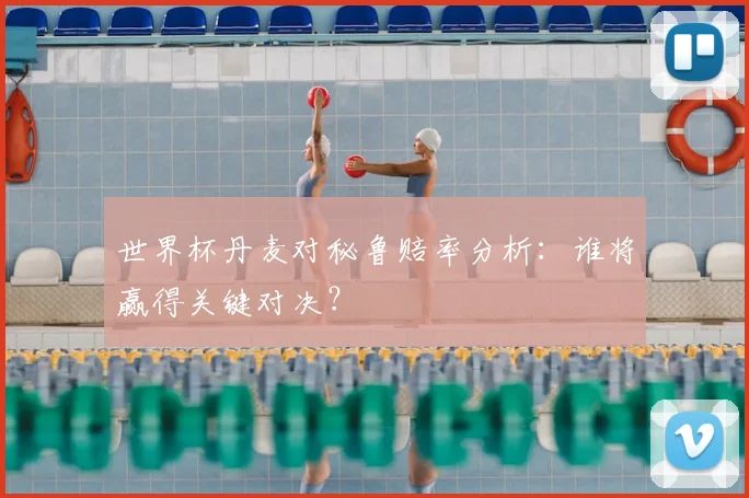 世界杯丹麦对秘鲁赔率分析：谁将赢得关键对决？