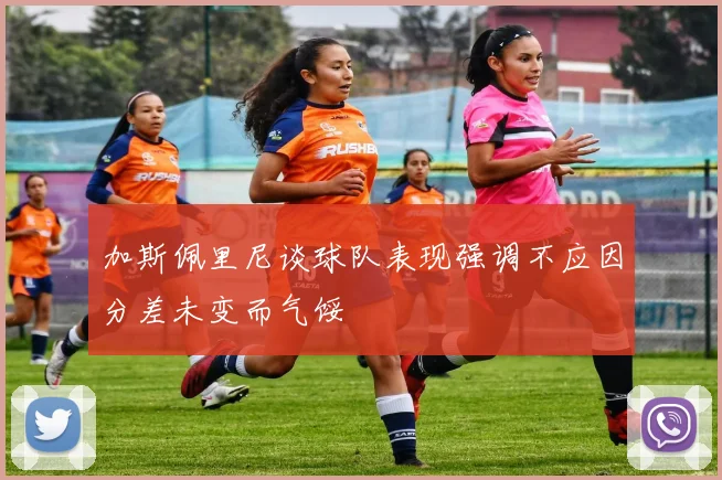 加斯佩里尼谈球队表现强调不应因分差未变而气馁