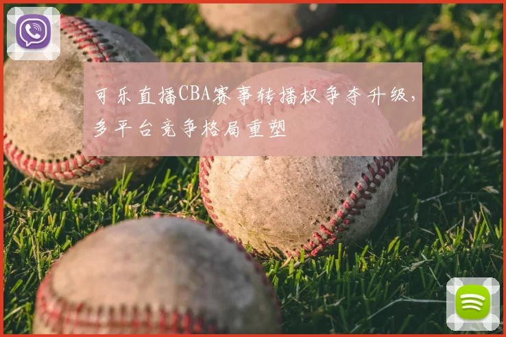 可乐直播CBA赛事转播权争夺升级，多平台竞争格局重塑