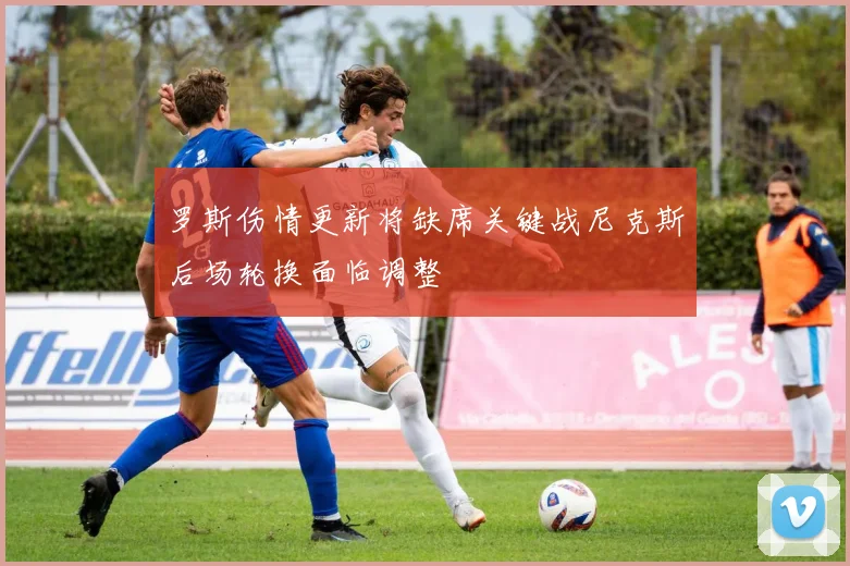 罗斯伤情更新将缺席关键战尼克斯后场轮换面临调整