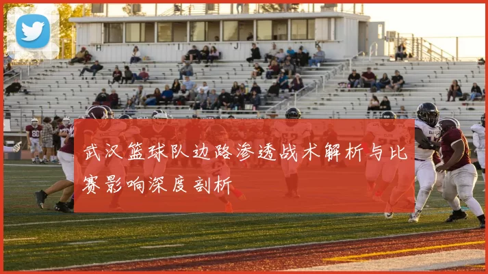 武汉篮球队边路渗透战术解析与比赛影响深度剖析