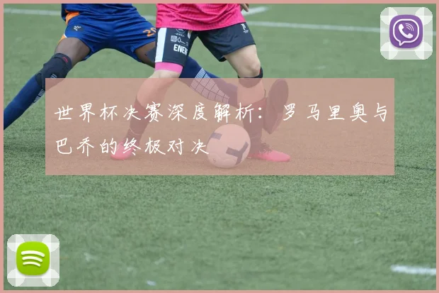 世界杯决赛深度解析：罗马里奥与巴乔的终极对决