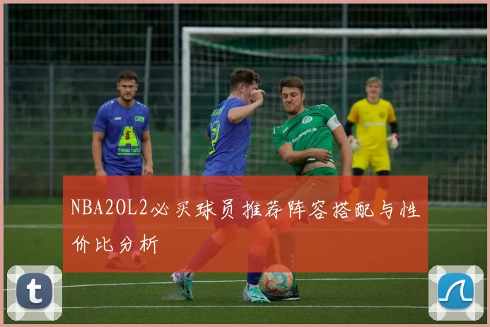 NBA2OL2必买球员推荐阵容搭配与性价比分析