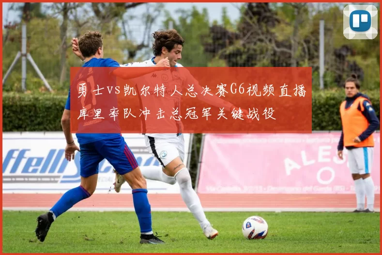 勇士vs凯尔特人总决赛G6视频直播库里率队冲击总冠军关键战役
