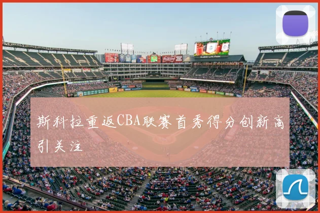 斯科拉重返CBA联赛首秀得分创新高引关注