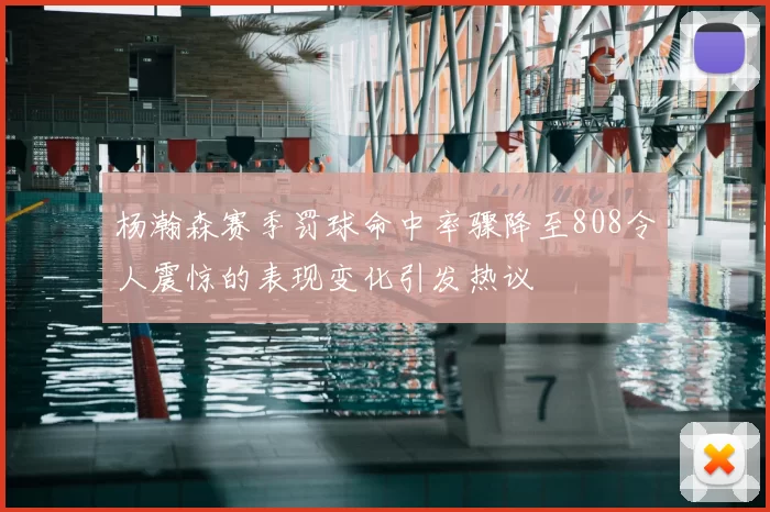 杨瀚森赛季罚球命中率骤降至808令人震惊的表现变化引发热议
