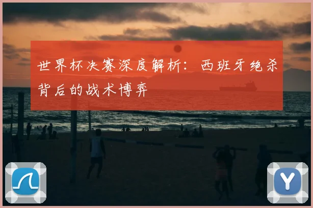 世界杯决赛深度解析：西班牙绝杀背后的战术博弈